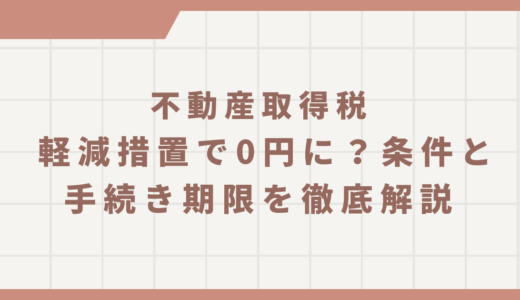 不動産取得税 軽減措置で0円に？条件と手続き期限を徹底解説